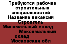 Требуются рабочие строительных специальностей › Название вакансии ­ Строитель › Минимальный оклад ­ 50 000 › Максимальный оклад ­ 120 000 - Московская обл., Москва г. Работа » Вакансии   . Московская обл.,Москва г.